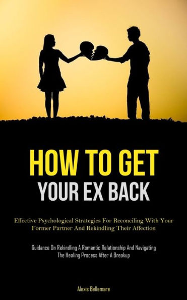How To Get Your Ex Back: Effective Psychological Strategies For Reconciling With Your Former Partner And Rekindling Their Affection (Guidance On ... The Healing Process After A Breakup)
