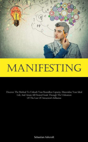 Manifesting: Discover The Method To Unleash Your Boundless Capacity, Materialize Your Ideal Life, And Attain All Desired Goals Through The Utilization Of The Law Of Attraction's Influence - 9781837877164