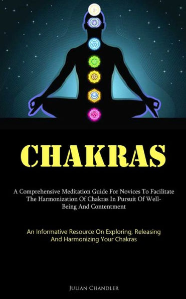 Chakras: A Comprehensive Meditation Guide For Novices To Facilitate The Harmonization Of Chakras In Pursuit Of Well- Being And Contentment (An ... Releasing, And Harmonizing Your Chakras) - 9781837877201