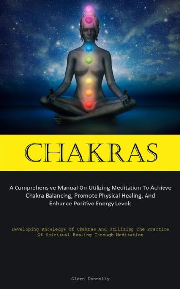Chakras: A Comprehensive Manual On Utilizing Meditation To Achieve Chakra Balancing, Promote Physical Healing, And Enhance Positive Energy Levels ... Of Spiritual Healing Through Meditation) - 9781837877218