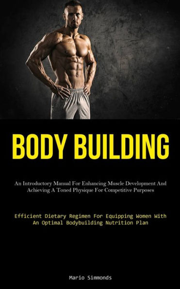 Body Building: An Introductory Manual For Enhancing Muscle Development And Achieving A Toned Physique For Competitive Purposes (Efficient Dietary ... With An Optimal Bodybuilding Nutrition Plan)