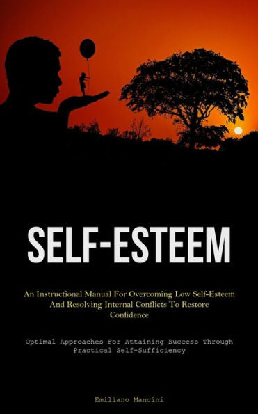 Self-Esteem: An Instructional Manual For Overcoming Low Self-Esteem And Resolving Internal Conflicts To Restore Confidence (Optimal Approaches For Attaining Success Through Practical Self-Sufficiency)