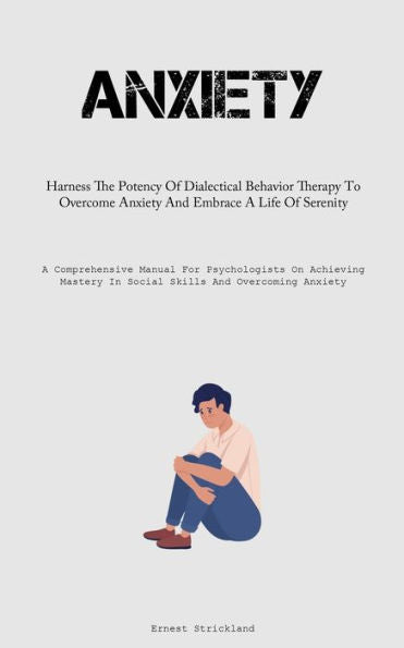 Anxiety: Harness The Potency Of Dialectical Behavior Therapy To Overcome Anxiety And Embrace A Life Of Serenity (A Comprehensive Manual For ... In Social Skills And Overcoming Anxiety) - 9781837877867