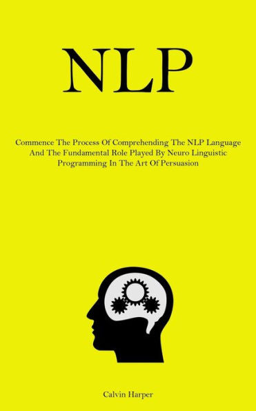 Nlp: Commence The Process Of Comprehending The Nlp Language And The Fundamental Role Played By Neuro Linguistic Programming In The Art Of Persuasion - 9781837878161