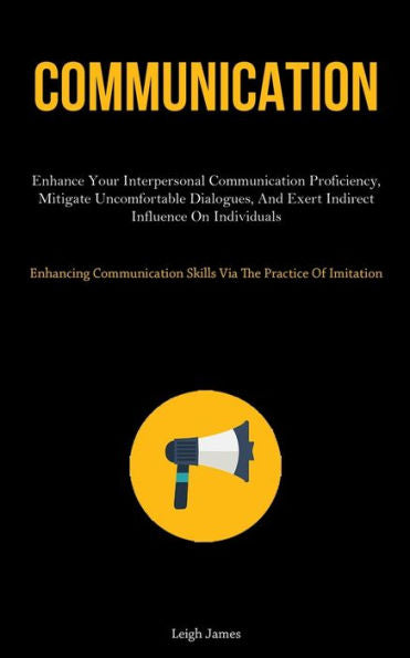 Communication: Enhance Your Interpersonal Communication Proficiency, Mitigate Uncomfortable Dialogues, And Exert Indirect Influence On Individuals ... Skills Via The Practice Of Imitation) - 9781837878475