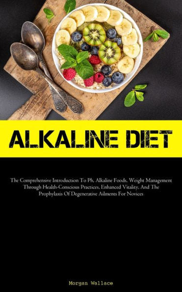 Alkaline Diet: The Comprehensive Introduction To Ph, Alkaline Foods, Weight Management Through Health-Conscious Practices, Enhanced Vitality, And The Prophylaxis Of Degenerative Ailments For Novices - 9781837878796
