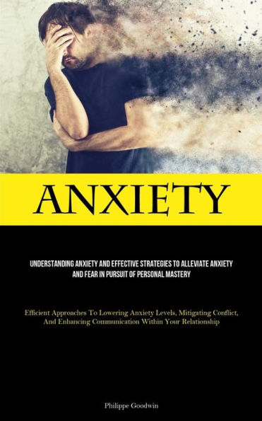 Anxiety: Understanding Anxiety And Effective Strategies To Alleviate Anxiety And Fear In Pursuit Of Personal Mastery (Efficient Approaches To Lowering ... Communication Within Your Relationship) - 9781837878826