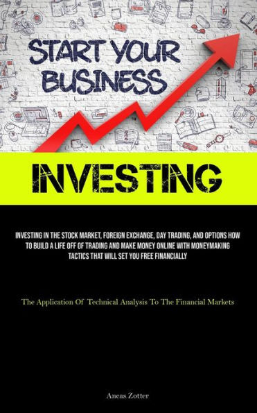 Investing: Investing In The Stock Market, Foreign Exchange, Day Trading, And Options How To Build A Life Off Of Trading And Make Money Online With ... Technical Analysis To The Financial Markets)
