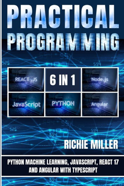 Practical Programming 6 In 1: Python Machine Learning, Javascript, React 17, And Angular With Typescript