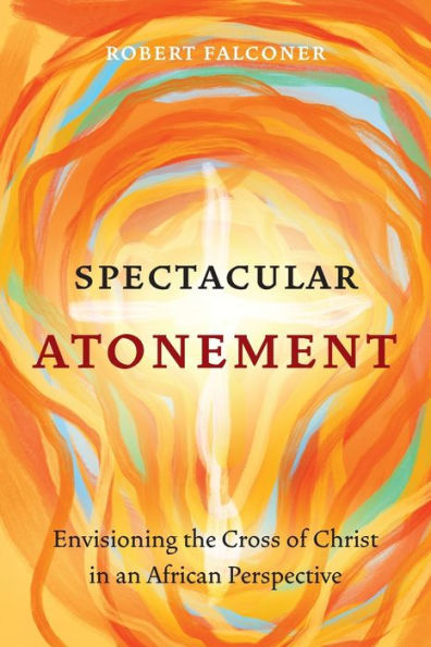Spectacular Atonement: Envisioning The Cross Of Christ In An African Perspective - 9781839737367