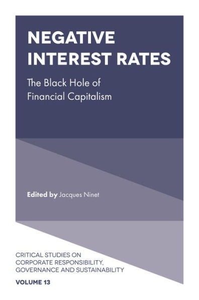 Negative Interest Rates: The Black Hole Of Financial Capitalism (Critical Studies On Corporate Responsibility, Governance And Sustainability, 13)