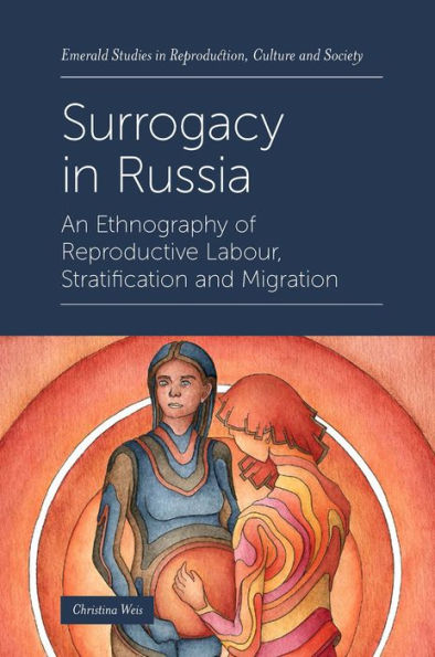 Surrogacy In Russia: An Ethnography Of Reproductive Labour, Stratification And Migration (Emerald Studies In Reproduction, Culture And Society)