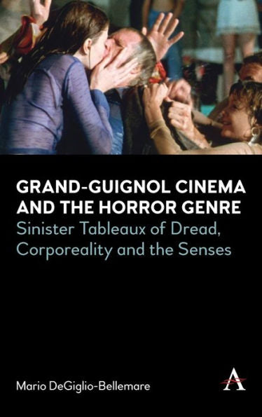 Grand-Guignol Cinema And The Horror Genre: Sinister Tableaux Of Dread, Corporeality And The Senses (Anthem Series On Exploitation And Industry In World Cinema)