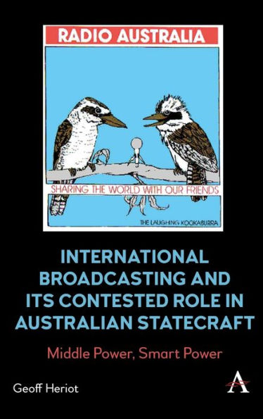 International Broadcasting And Its Contested Role In Australian Statecraft: Middle Power, Smart Power (Anthem Studies In Soft Power And Public Diplomacy)