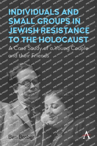 Individuals And Small Groups In Jewish Resistance To The Holocaust: A Case Study Of A Young Couple And Their Friends - 9781839988288