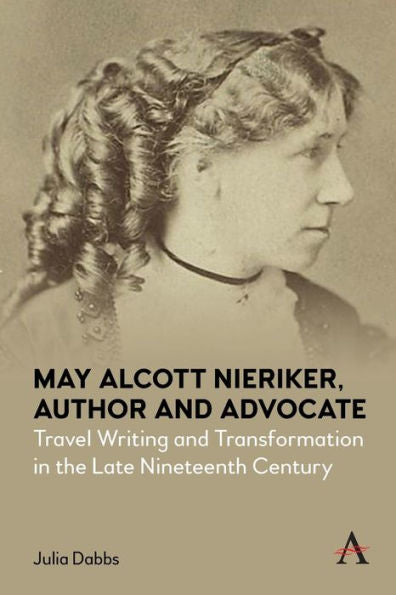 May Alcott Nieriker, Author And Advocate: Travel Writing And Transformation In The Late Nineteenth Century (Anthem Studies In Travel) - 9781839989995