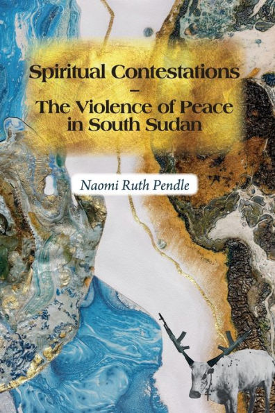 Spiritual Contestations - The Violence Of Peace In South Sudan (Religion In Transforming Africa, 12)
