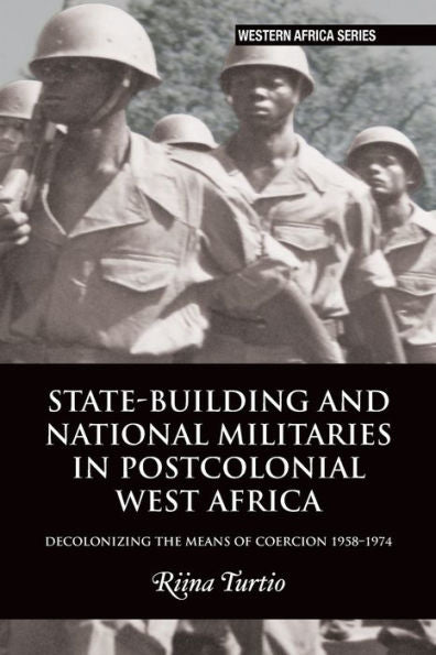 State-Building And National Militaries In Postcolonial West Africa: Decolonizing The Means Of Coercion 1958-1974 (Western Africa Series, 18)