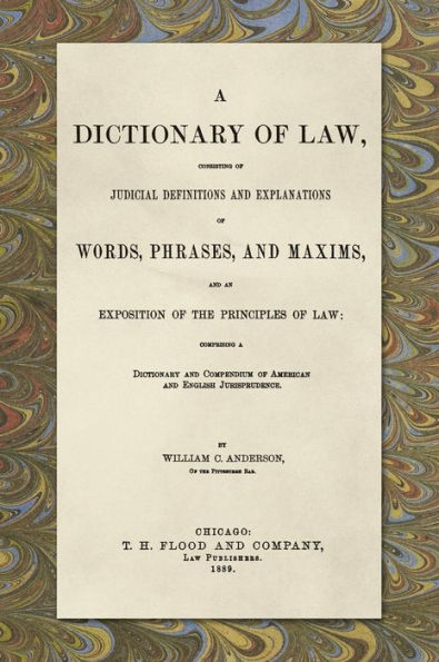 A Dictionary of Law, Consisting of Judicial Definitions and Explanations of Words, Phrases, and Maxims, and an Exposition of the Principles of Law: ... of American and English Jurisprudence. (1889)