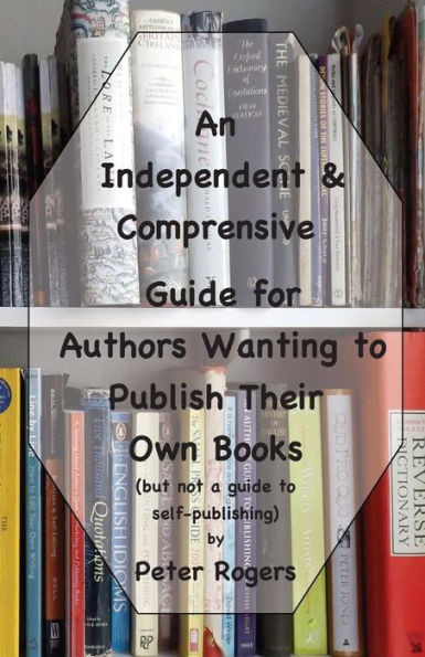 An Independent & Comprehensive Guide for Authors Wanting to Publish Their Own Books: (but not a guide to self-publishing)
