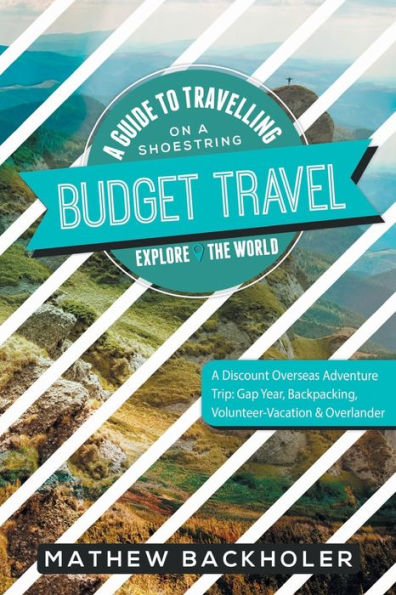 Budget Travel, A Guide to Travelling on a Shoestring, Explore the World, A Discount Overseas Adventure Trip: Gap Year, Backpacking, Volunteer-Vacation & Overlander
