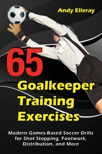 65 ejercicios de entrenamiento de porteros: ejercicios de fútbol basados ​​en juegos modernos para detener tiros, juego de pies, distribución y más (entrenamiento de fútbol)