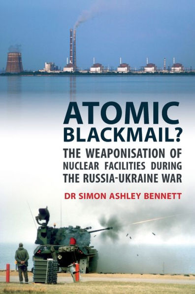 Atomic Blackmail?: The Weaponisation Of Nuclear Facilities During The Russia-Ukraine War - 9781911451181