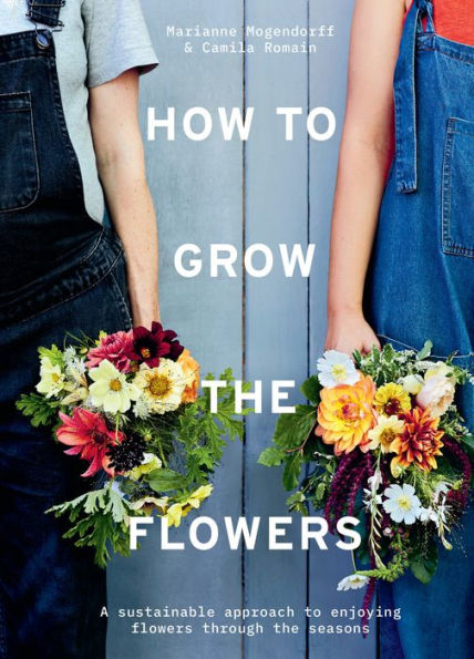 How To Grow The Flowers: A Sustainable Approach To Enjoying Flowers Through The Seasons