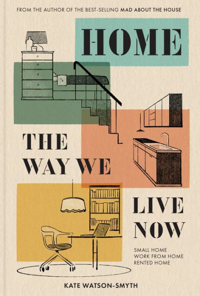 Home: The Way We Live Now: The Revolutionary Interior Design Guide For Living In Small Spaces, Renovations And Rented Homes In 2023. From 'Mad About The House' Expert Kate Watson-Smyth.