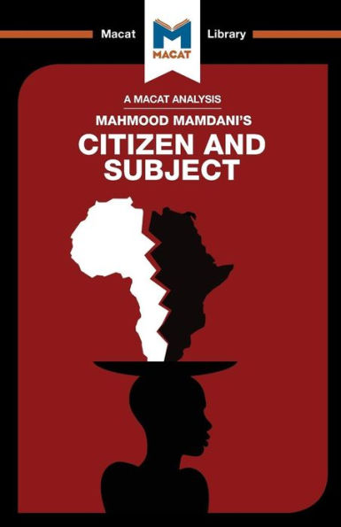 An Analysis of Mahmood Mamdani's Citizen and Subject: Contemporary Africa and the Legacy of Late Colonialism (The Macat Library)