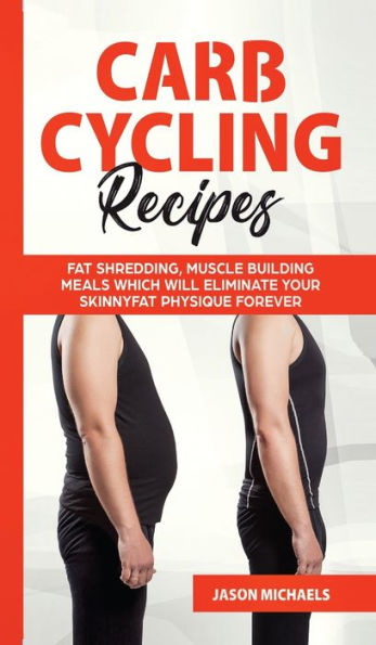 Carb Cycling Recipes: Fat Shredding, Muscle Building Meals Which Will Eliminate Your Skinnyfat Physique Forever - 9781913470296