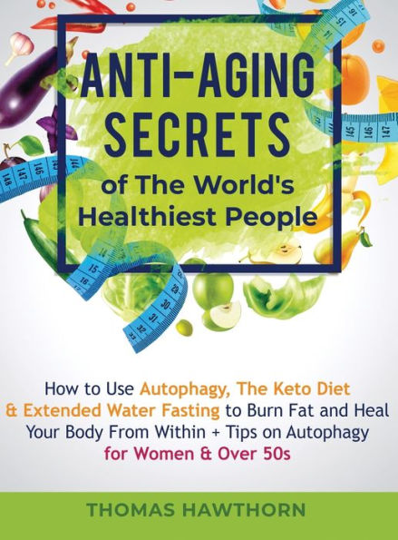 Anti-Aging Secrets Of The World's Healthiest People: How To Use Autophagy, The Keto Diet & Extended Water Fasting To Burn Fat And Heal Your Body From Within + Tips On Autophagy For Women & Over 50S - 9781913470340