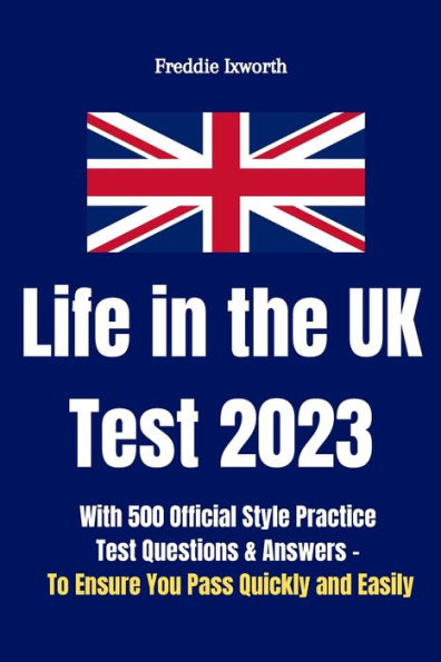 Life In The Uk Test 2023: With 500 Official Style Practice Test Questions And Answers - To Ensure You Pass Quickly And Easily