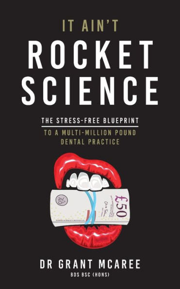 It Ain'T Rocket Science: The Stress-Free Blueprint To A Multi-Million Pound Dental Practice - 9781913717995