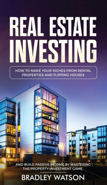 Real Estate Investing: How To Make Your Riches From Rental Properties& Flipping Houses, And Build Passive Income By Mastering The Property Investment ... And Build Passive Income By Mastering The