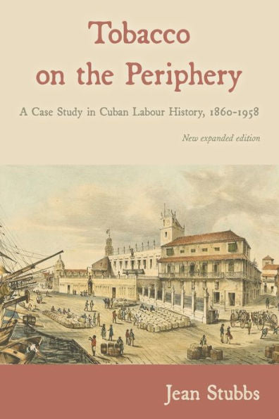 Tobacco On The Periphery: A Case Study In Cuban Labour History, 1860-1958 - 9781914278051