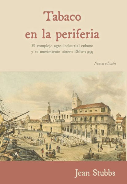 Tobaco En La Periferia: El Complejo Agro-Industrial Cubano Y Su Movimiento Obrero 1860-1959 (Spanish Edition)