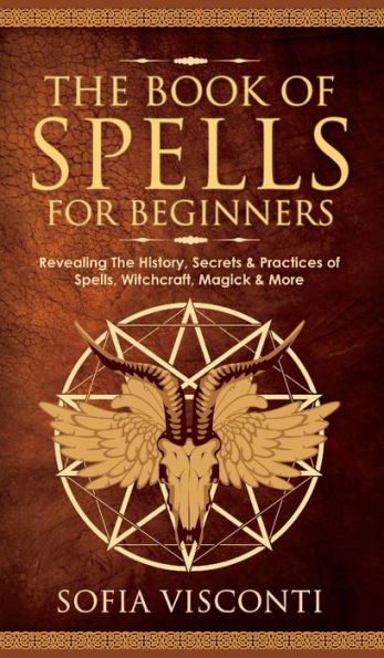 The Book Of Spells For Beginners: Revealing The History, Secrets & Practices Of Spells, Witchcraft, Magick & More - 9781914312977