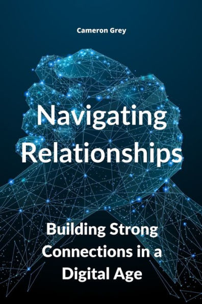 Navigating Relationships: Building Strong Connections In A Digital Age - 9781914357572