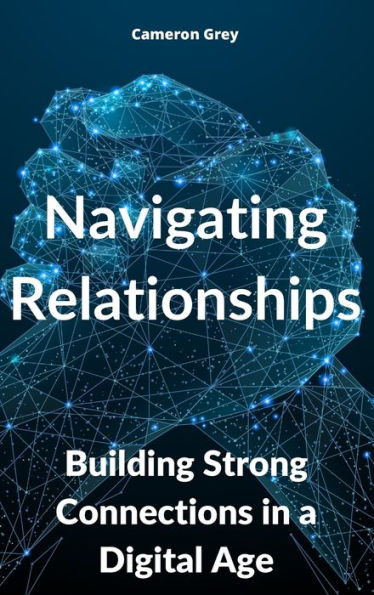 Navigating Relationships: Building Strong Connections In A Digital Age - 9781914357589