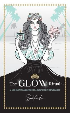 The Glow Ritual: A Modern Woman's Guide To A Glowing Life Of Wellness