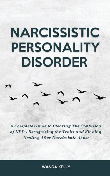 Narcissistic Personality Disorder: A Complete Guide To Clearing The Confusion Of Npd - Recognizing The Traits And Finding Healing After Narcissistic Abuse - 9781914909924
