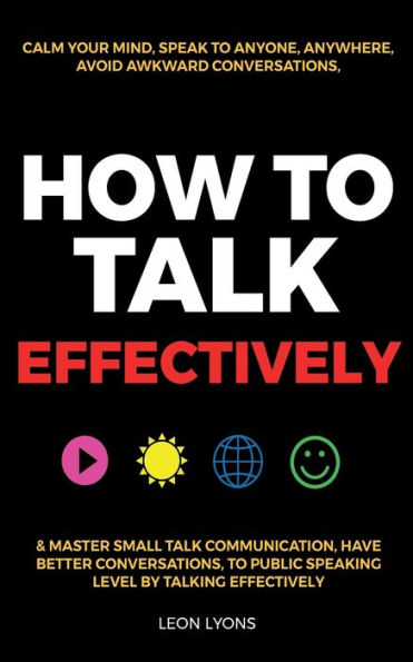 How To Talk Effectively: Calm Your Mind, Speak To Anyone, Anywhere, Avoid Awkward Conversations, & Master Small Talk Communication, Have Better ... Public Speaking Level By Talking Effectively - 9781915002631