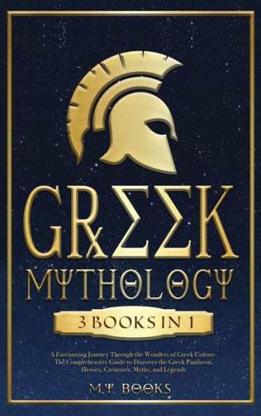 Greek Mythology: [3 In 1] A Fascinating Journey Through The Wonders Of Greek Culture Comprehensible Guide To Discover The Greek Pantheon, Heroes, Creatures, Myths, And Legends - 9781915011282