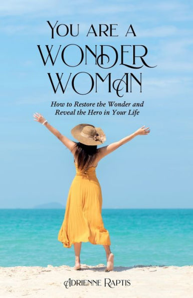 You Are A Wonder Woman: How To Restore The Wonder And Reveal The Hero In Your Life