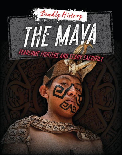 The Maya: Fearsome Fighters And Scary Sacrifice (Deadly History) - 9781915153692