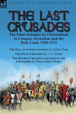 The Last Crusades: The Final Attempts By Christendom To Conquer Jerusalem And The Holy Land, 1202-1272-The Fall Of Constantinople By Edwin Pears, The ... Of The Crusaders By Dana Carlton Monro - 9781915234469