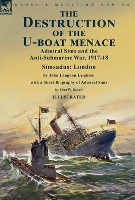 The Destruction Of The U-Boat Menace: Admiral Sims And The Anti-Submarine War, 1917-18-Simsadus: London By John Langdon Leighton With A Short Biography Of Admiral Sims By Cora W. Rowell - 9781915234803