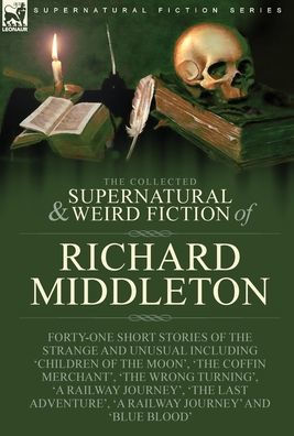 The Collected Supernatural And Weird Fiction Of Richard Middleton: Forty-One Short Stories Of The Strange And Unusual Including 'Children Of The ... 'A Railway Journey' And 'Blue Blood' - 9781915234940