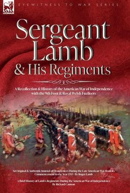 Sergeant Lamb & His Regiments - A Recollection And History Of The American War Of Independence With The 9Th Foot & Royal Welsh Fuzileers